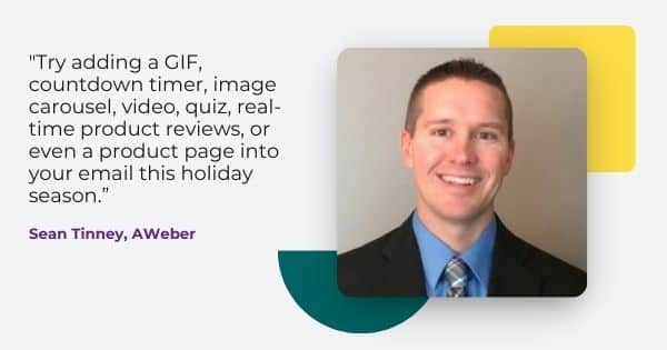 aweber tips from Sean Tinney, "Try adding a GIF, countdown timer, image carousel, video, quiz, real-time product reviews or even a product page into your email this holiday season. "
