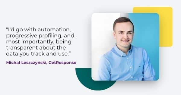 Image of Michal Leszczynski from GetResponse, " I'd go with automation, progressive profiling, and most importantly, being transparent about the data you track and use. "
