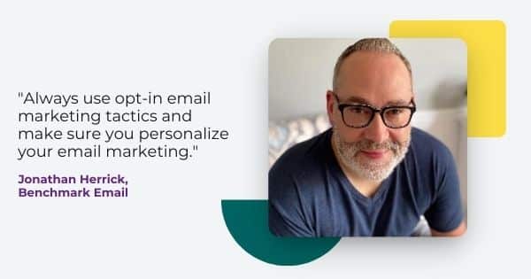 Image of Jonathan Herrick from Benchmark Email, " Always use opt-in email marketing tactics and make sure you personalize your email marketing."
