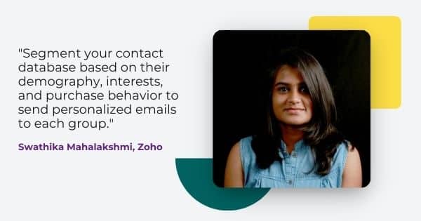 holiday emails 2021 advise from Swathika Mahalakshmi, "Segment your contact database on their demography, interests, and purchase behavior to send personalized emails to each group."