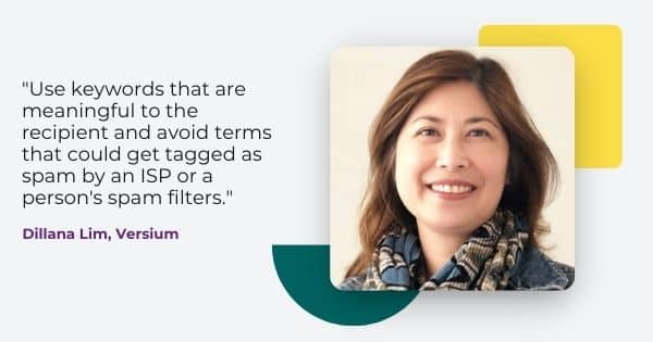 inbox marketing tips from Dillana Lim, " Use keywords that are meaningful to the recipient and avoid terms that could get tagged as spam by an ISP or a person's spam filter."